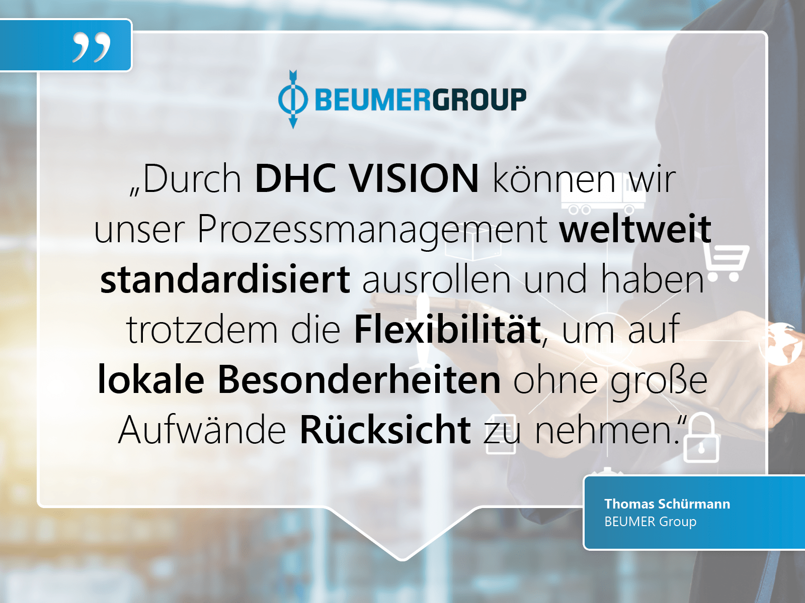 Beumer Group: „Durch DHC VISION können wir  unser Prozessmanagement weltweit standardisiert ausrollen und haben trotzdem die Flexibilität, um auf  lokale Besonderheiten ohne große Aufwände Rücksicht zu nehmen.“